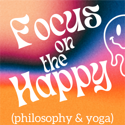Focus on the Happy (philosophy & yoga)